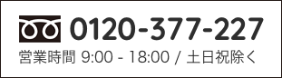 0120-377-227 営業時間 9:00 - 18:00 / 土日祝除く