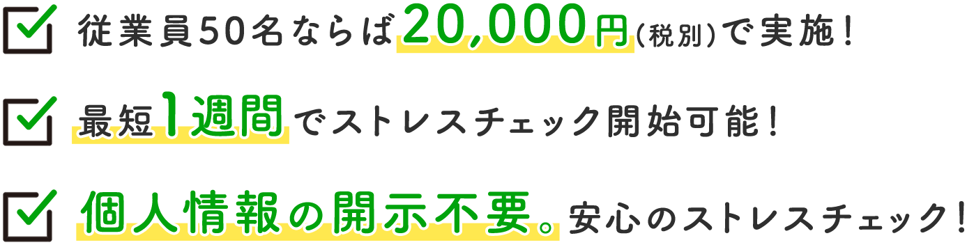 従業員50名ならば20,000円(税別)で実施！ 最短  週間でストレスチェック開始可能！ 個人情報の開示不要。安心のストレスチェック！