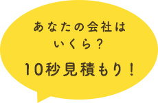 あなたの会社は いくら？10秒見積もり！